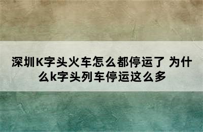 深圳K字头火车怎么都停运了 为什么k字头列车停运这么多